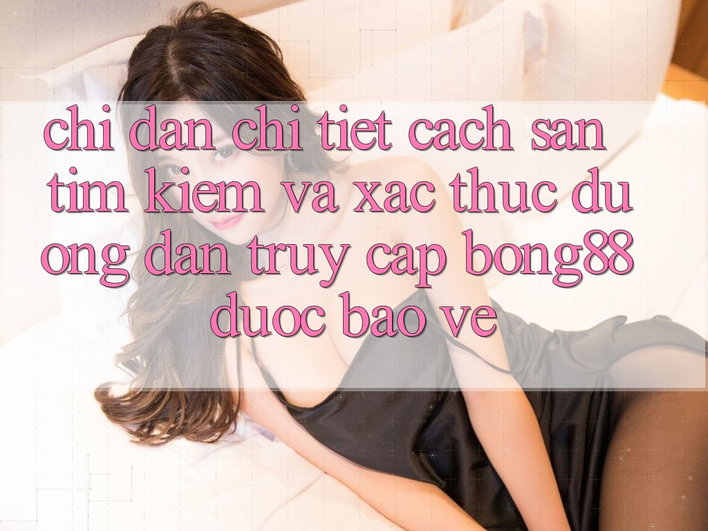 Chỉ dẫn Chi Tiết Cách Săn tìm Kiếm Và Xác Thực Đường dẫn Truy Cập Bong88 Được bảo vệ