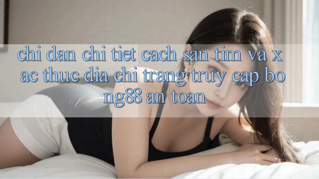 Chỉ dẫn Chi Tiết Cách Săn tìm Và Xác Thực Địa chỉ trang Truy Cập Bong88 An Toàn Chỉ dẫn Chi Tiết Cách Săn tìm Và Xác Thực Địa chỉ trang Truy Cập Bong88 An Toàn