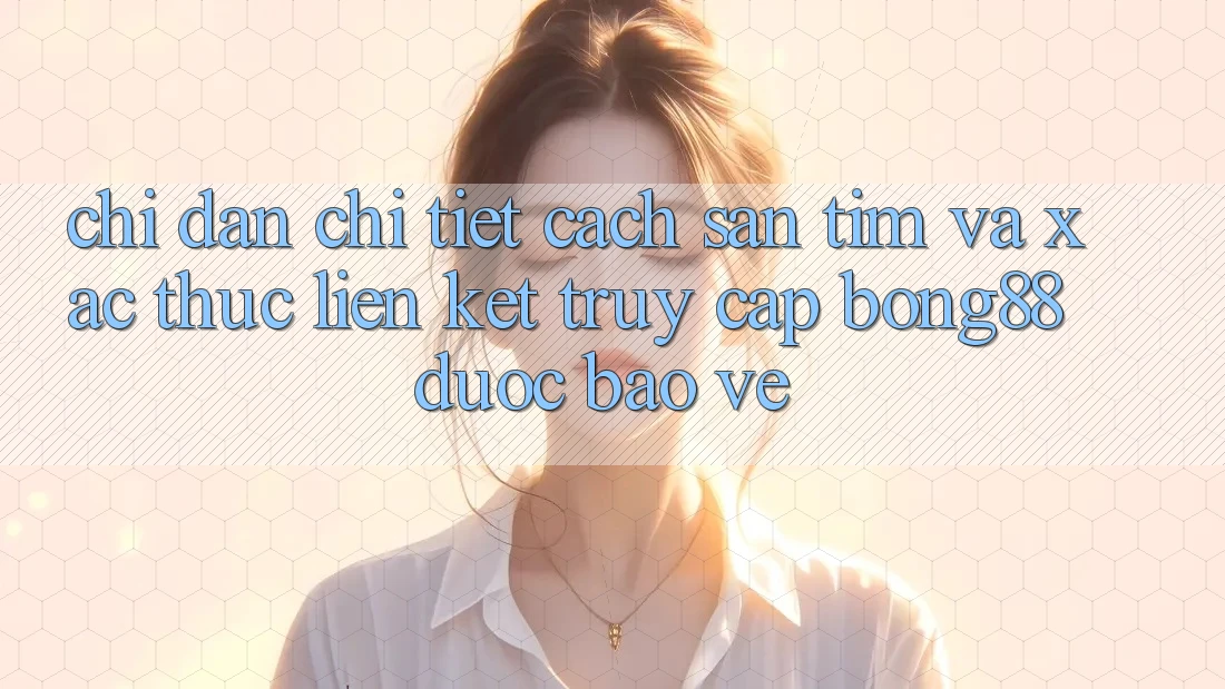 Chỉ dẫn Chi Tiết Cách Săn tìm Và Xác Thực Liên kết Truy Cập Bong88 Được bảo vệ