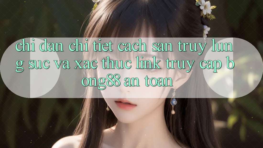 Chỉ dẫn Chi Tiết Cách Săn truy lùng sục Và Xác Thực Link Truy Cập Bong88 An Toàn
