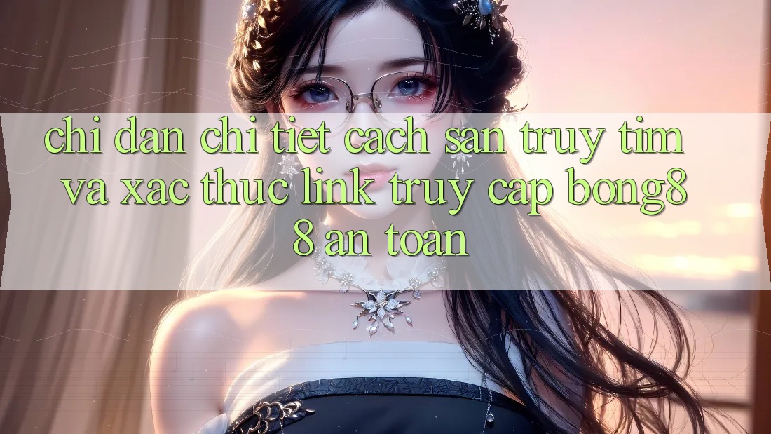 Chỉ dẫn Chi Tiết Cách Săn truy tìm Và Xác Thực Link Truy Cập Bong88 An Toàn