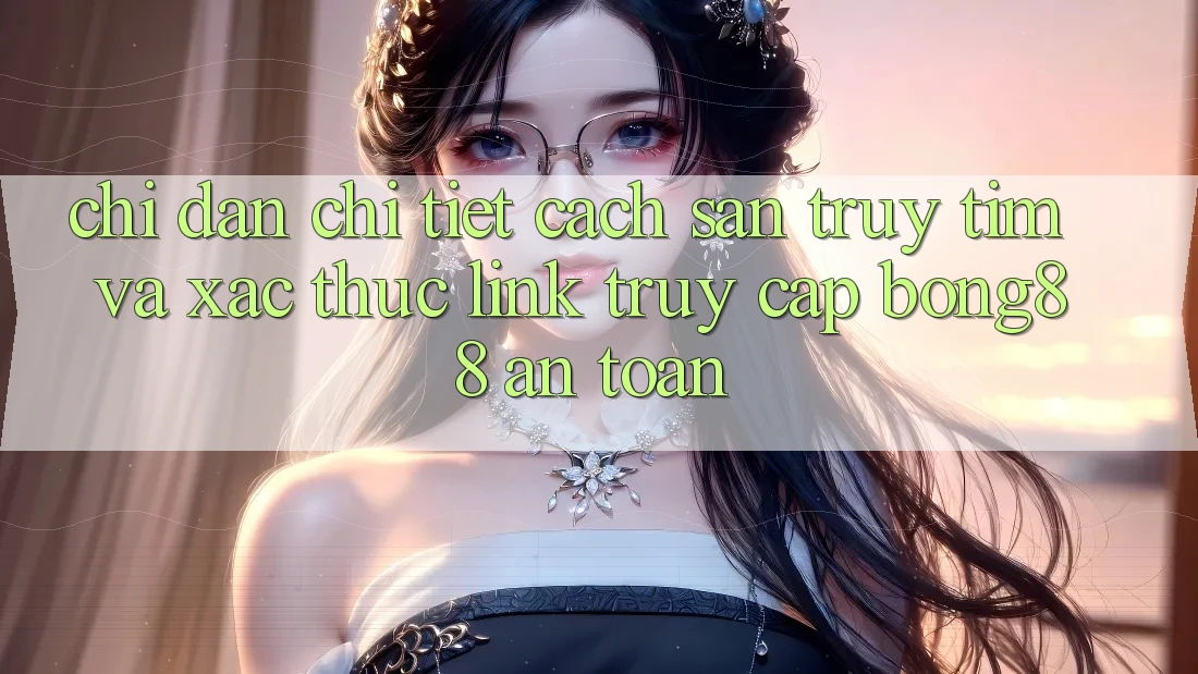 Chỉ dẫn Chi Tiết Cách Săn truy tìm Và Xác Thực Link Truy Cập Bong88 An Toàn