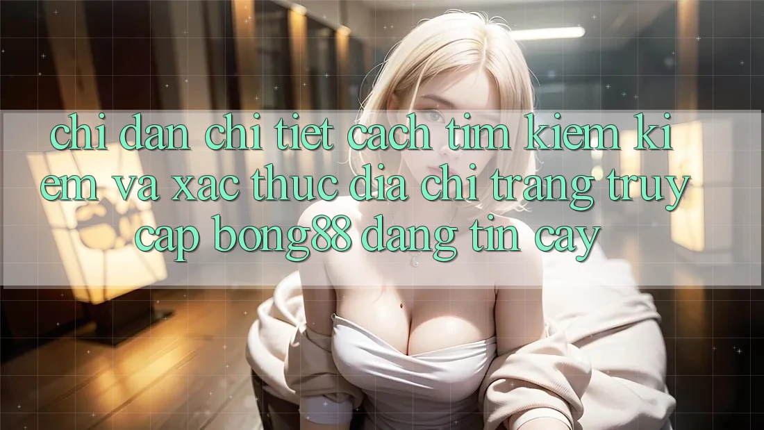 Chỉ dẫn Chi Tiết Cách Tìm kiếm Kiếm Và Xác Thực Địa chỉ trang Truy Cập Bong88 Đáng tin cậy