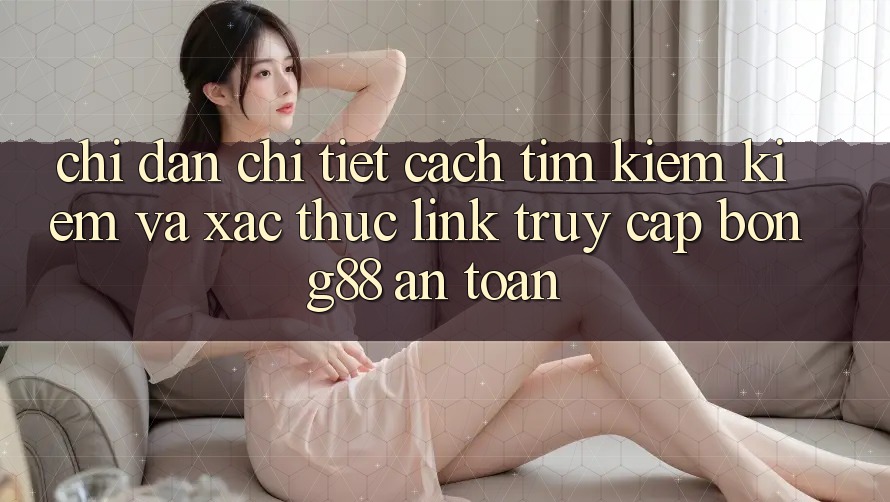 Chỉ dẫn Chi Tiết Cách Tìm kiếm Kiếm Và Xác Thực Link Truy Cập Bong88 An Toàn