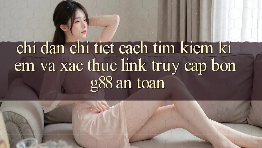 Chỉ dẫn Chi Tiết Cách Tìm kiếm Kiếm Và Xác Thực Link Truy Cập Bong88 An Toàn