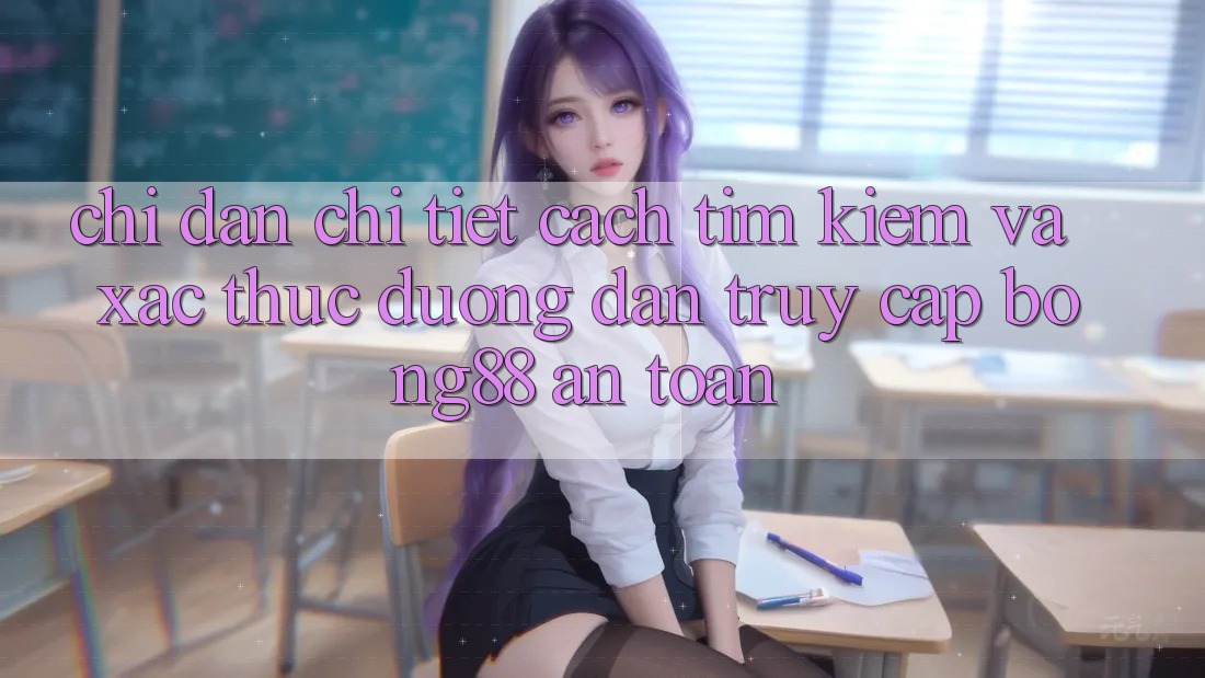 Chỉ dẫn Chi Tiết Cách Tìm Kiếm Và Xác Thực Đường dẫn Truy Cập Bong88 An Toàn