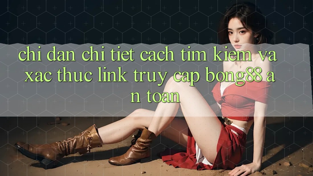 Chỉ dẫn Chi Tiết Cách Tìm Kiếm Và Xác Thực Link Truy Cập Bong88 An Toàn