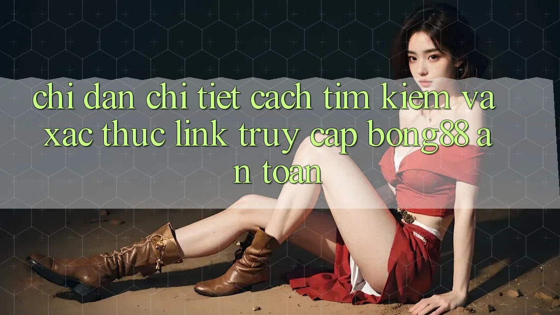 Chỉ dẫn Chi Tiết Cách Tìm Kiếm Và Xác Thực Link Truy Cập Bong88 An Toàn