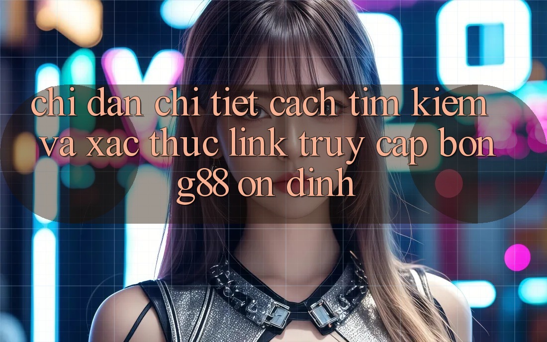 Chỉ dẫn Chi Tiết Cách Tìm Kiếm Và Xác Thực Link Truy Cập Bong88 Ổn định Chỉ dẫn Chi Tiết Cách Tìm Kiếm Và Xác Thực Link Truy Cập Bong88 Ổn định