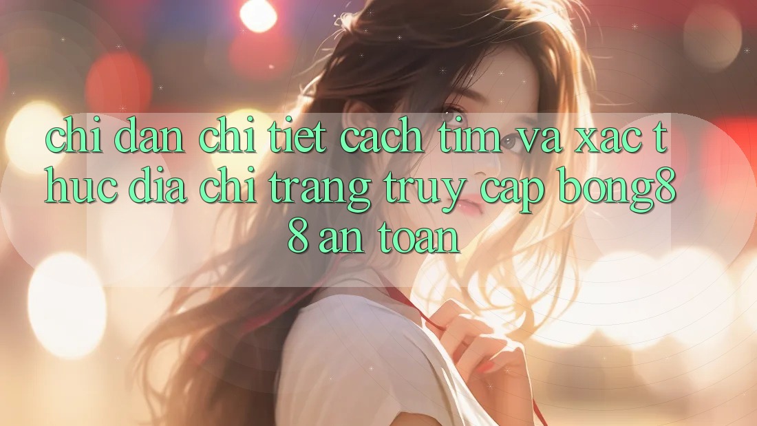 Chỉ dẫn Chi Tiết Cách Tìm Và Xác Thực Địa chỉ trang Truy Cập Bong88 An toàn Chỉ dẫn Chi Tiết Cách Tìm Và Xác Thực Địa chỉ trang Truy Cập Bong88 An toàn