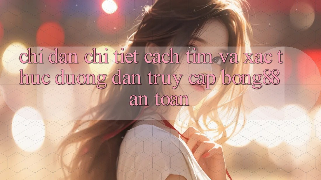 Chỉ dẫn Chi Tiết Cách Tìm Và Xác Thực Đường dẫn Truy Cập Bong88 An Toàn