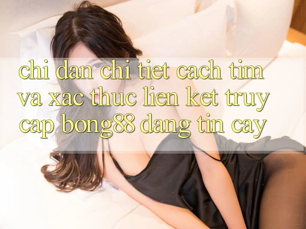 Chỉ dẫn Chi Tiết Cách Tìm Và Xác Thực Liên kết Truy Cập Bong88 Đáng tin cậy