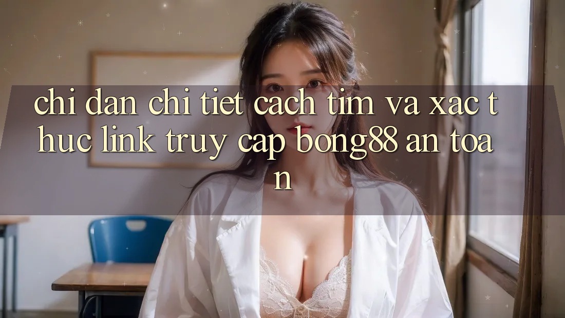 Chỉ dẫn Chi Tiết Cách Tìm Và Xác Thực Link Truy Cập Bong88 An Toàn
