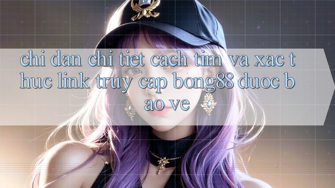 Chỉ dẫn Chi Tiết Cách Tìm Và Xác Thực Link Truy Cập Bong88 Được bảo vệ