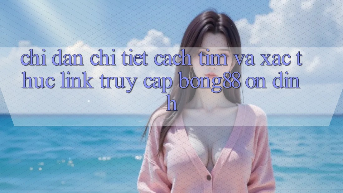Chỉ dẫn Chi Tiết Cách Tìm Và Xác Thực Link Truy Cập Bong88 Ổn định Chỉ dẫn Chi Tiết Cách Tìm Và Xác Thực Link Truy Cập Bong88 Ổn định