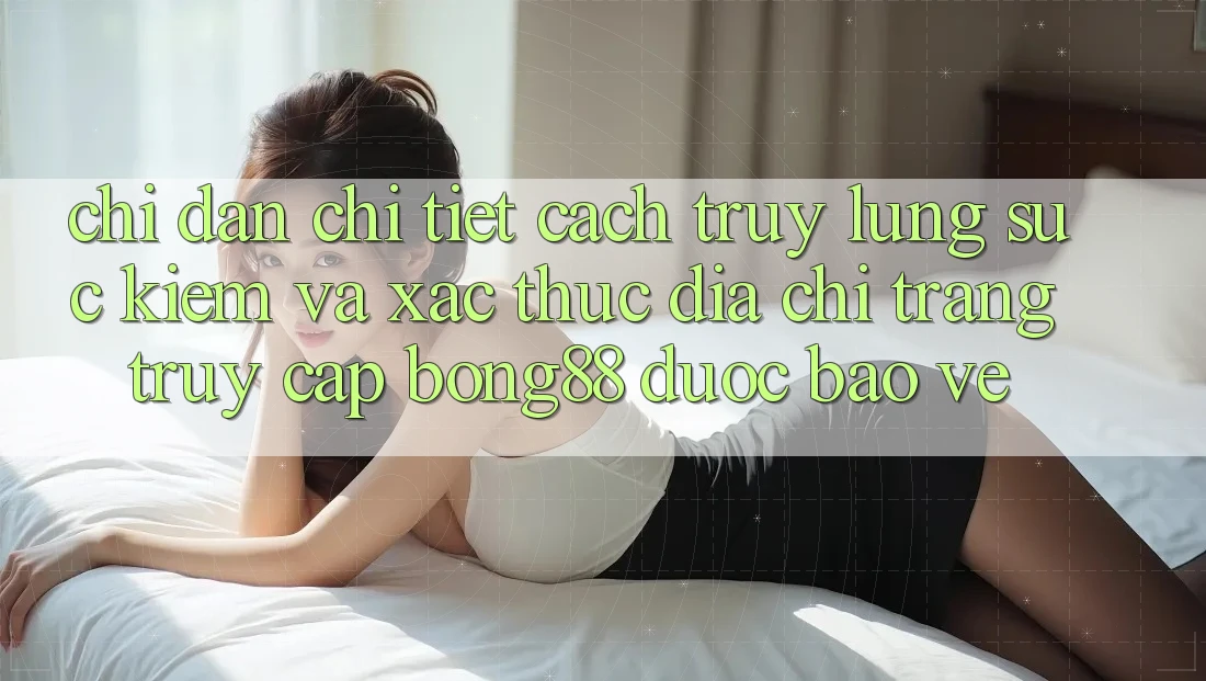 Chỉ dẫn Chi Tiết Cách Truy lùng sục Kiếm Và Xác Thực Địa chỉ trang Truy Cập Bong88 Được bảo vệ