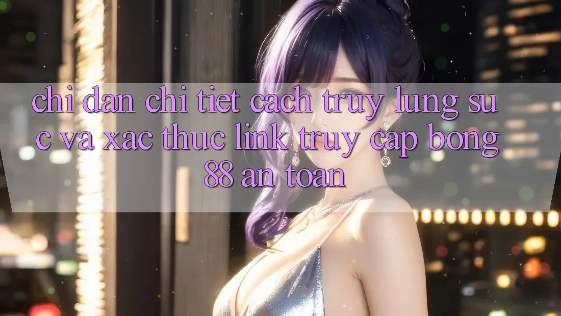 Chỉ dẫn Chi Tiết Cách Truy lùng sục Và Xác Thực Link Truy Cập Bong88 An Toàn