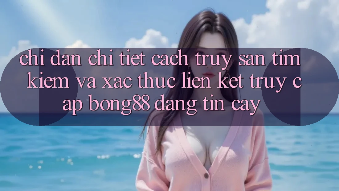 Chỉ dẫn Chi Tiết Cách Truy săn tìm Kiếm Và Xác Thực Liên kết Truy Cập Bong88 Đáng tin cậy