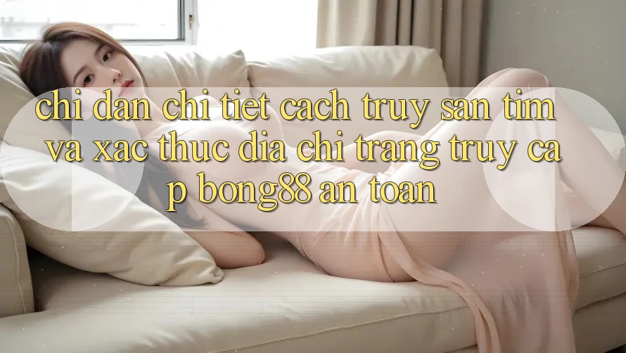 Chỉ dẫn Chi Tiết Cách Truy săn tìm Và Xác Thực Địa chỉ trang Truy Cập Bong88 An Toàn Chỉ dẫn Chi Tiết Cách Truy săn tìm Và Xác Thực Địa chỉ trang Truy Cập Bong88 An Toàn