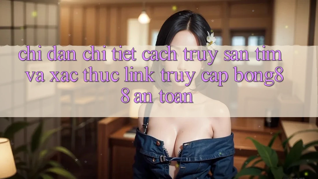 Chỉ dẫn Chi Tiết Cách Truy săn tìm Và Xác Thực Link Truy Cập Bong88 An Toàn