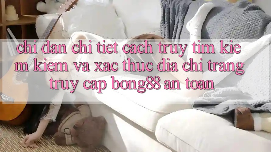 Chỉ dẫn Chi Tiết Cách Truy tìm kiếm Kiếm Và Xác Thực Địa chỉ trang Truy Cập Bong88 An Toàn Chỉ dẫn Chi Tiết Cách Truy tìm kiếm Kiếm Và Xác Thực Địa chỉ trang Truy Cập Bong88 An Toàn