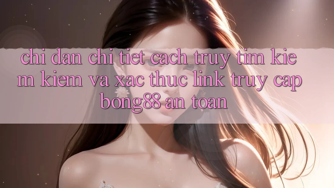Chỉ dẫn Chi Tiết Cách Truy tìm kiếm Kiếm Và Xác Thực Link Truy Cập Bong88 An Toàn Chỉ dẫn Chi Tiết Cách Truy tìm kiếm Kiếm Và Xác Thực Link Truy Cập Bong88 An Toàn