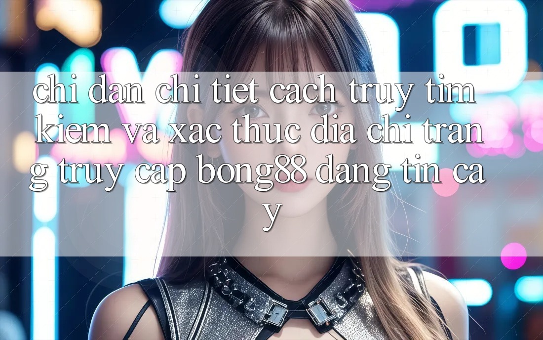 Chỉ dẫn Chi Tiết Cách Truy tìm Kiếm Và Xác Thực Địa chỉ trang Truy Cập Bong88 Đáng tin cậy