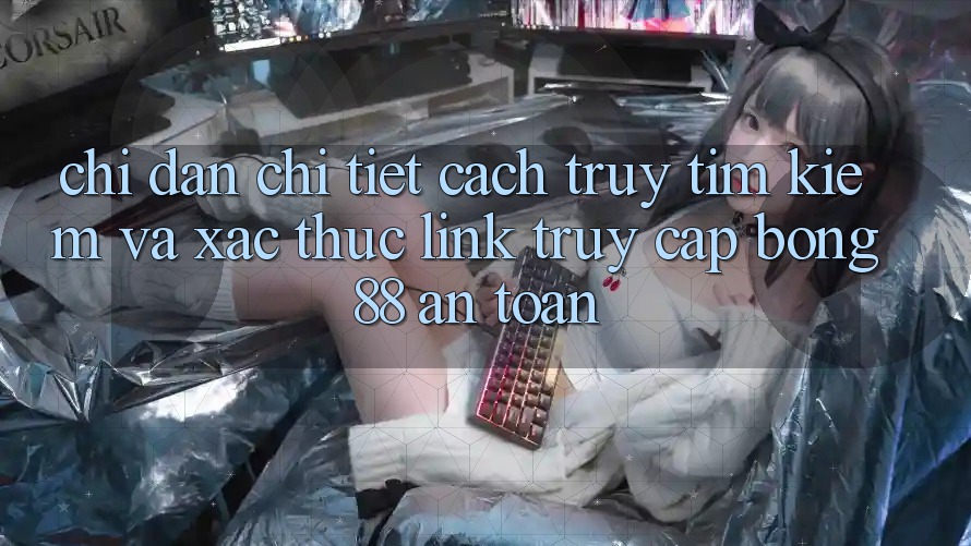 Chỉ dẫn Chi Tiết Cách Truy tìm Kiếm Và Xác Thực Link Truy Cập Bong88 An Toàn