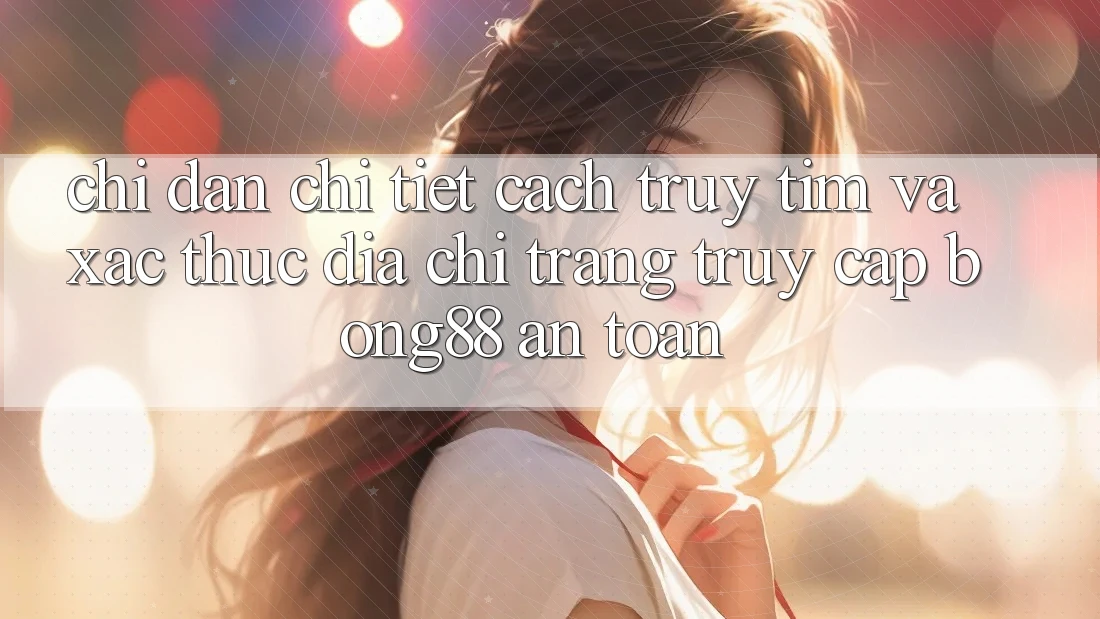 Chỉ dẫn Chi Tiết Cách Truy tìm Và Xác Thực Địa chỉ trang Truy Cập Bong88 An Toàn Chỉ dẫn Chi Tiết Cách Truy tìm Và Xác Thực Địa chỉ trang Truy Cập Bong88 An Toàn