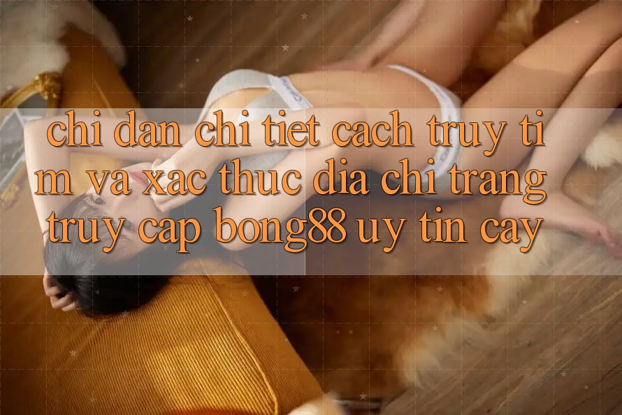 Chỉ dẫn Chi Tiết Cách Truy tìm Và Xác Thực Địa chỉ trang Truy Cập Bong88 Uy tín cậy