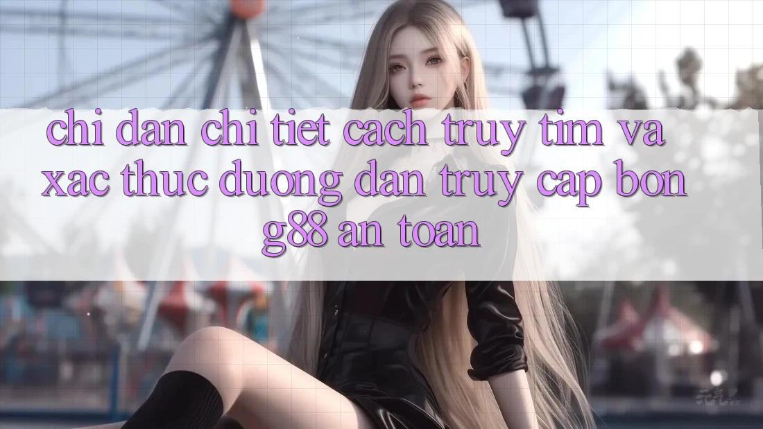 Chỉ dẫn Chi Tiết Cách Truy tìm Và Xác Thực Đường dẫn Truy Cập Bong88 An Toàn Chỉ dẫn Chi Tiết Cách Truy tìm Và Xác Thực Đường dẫn Truy Cập Bong88 An Toàn