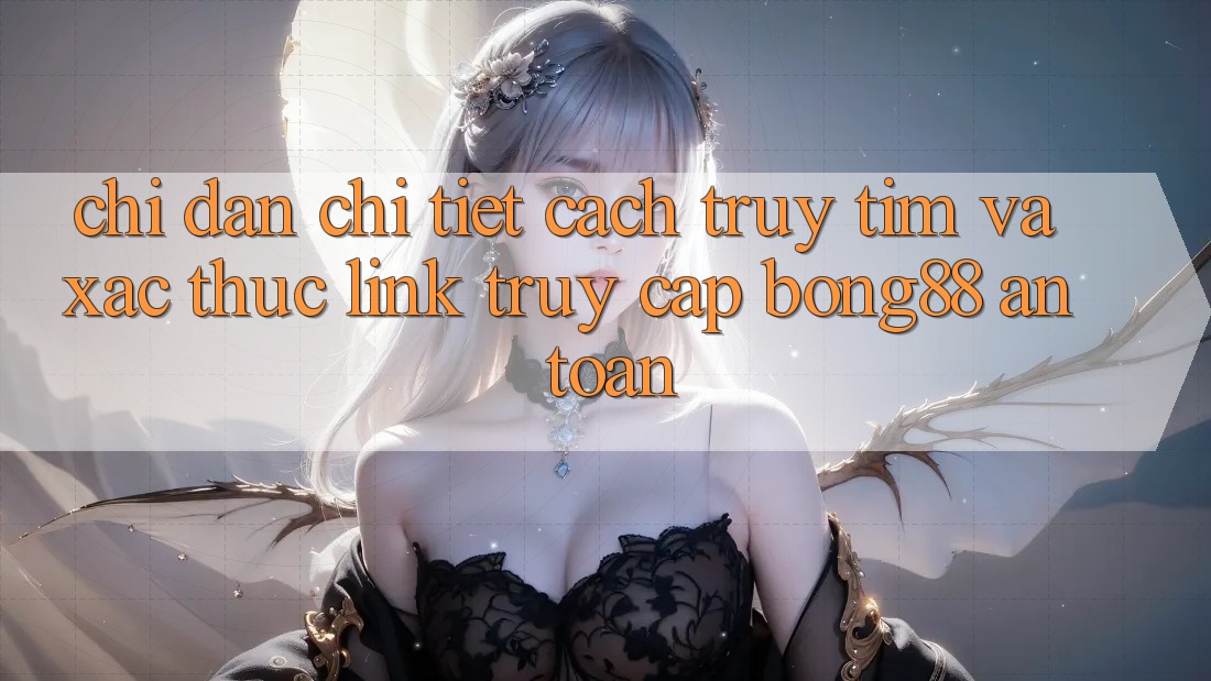 Chỉ dẫn Chi Tiết Cách Truy tìm Và Xác Thực Link Truy Cập Bong88 An Toàn