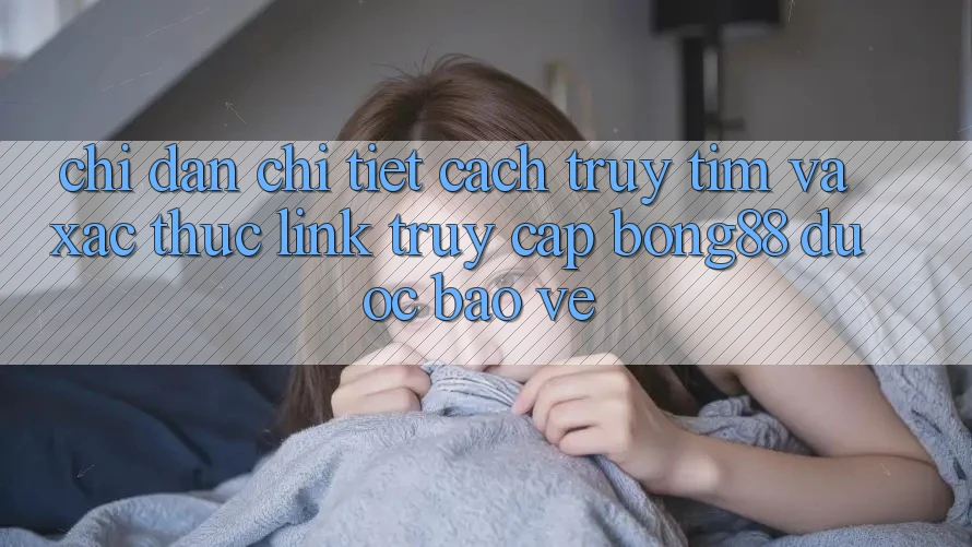 Chỉ dẫn Chi Tiết Cách Truy tìm Và Xác Thực Link Truy Cập Bong88 Được bảo vệ Chỉ dẫn Chi Tiết Cách Truy tìm Và Xác Thực Link Truy Cập Bong88 Được bảo vệ