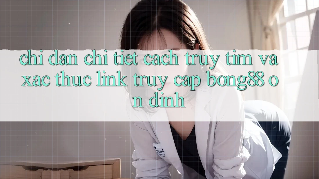 Chỉ dẫn Chi Tiết Cách Truy tìm Và Xác Thực Link Truy Cập Bong88 Ổn định