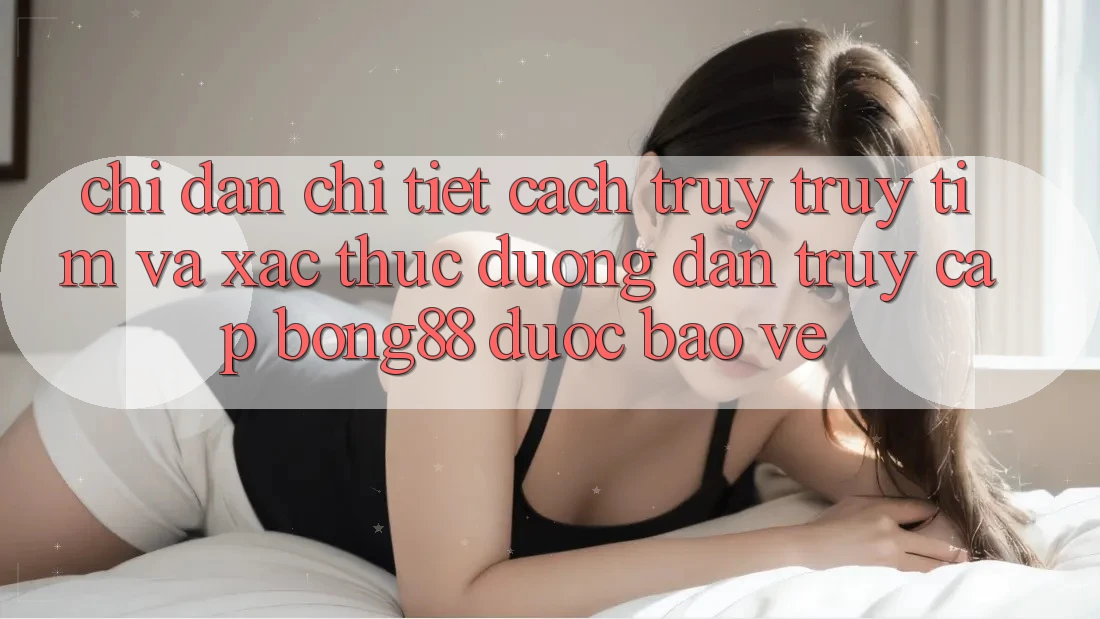 Chỉ dẫn Chi Tiết Cách Truy truy tìm Và Xác Thực Đường dẫn Truy Cập Bong88 Được bảo vệ