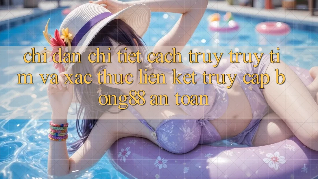 Chỉ dẫn Chi Tiết Cách Truy truy tìm Và Xác Thực Liên kết Truy Cập Bong88 An Toàn