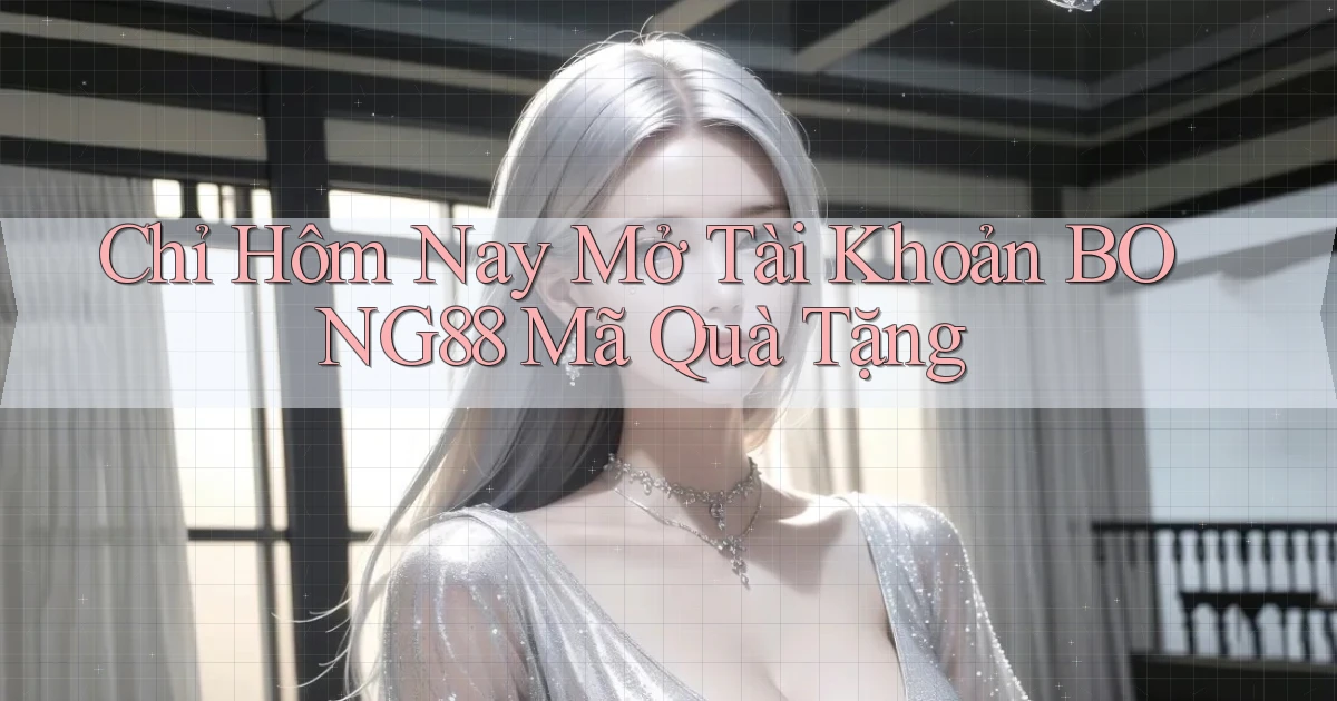 chỉ hôm nay mở tài khoản bong88 mã quà tặng