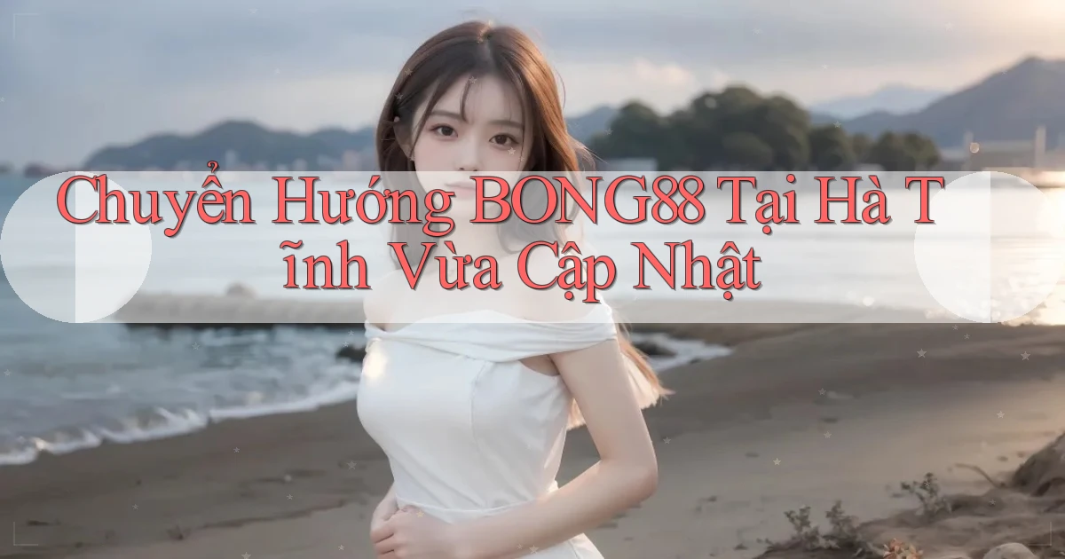 chuyển hướng bong88 tại Hà Tĩnh vừa cập nhật