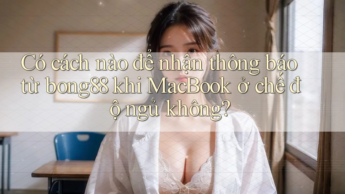 Có cách nào để nhận thông báo từ bong88 khi MacBook ở chế độ ngủ không?