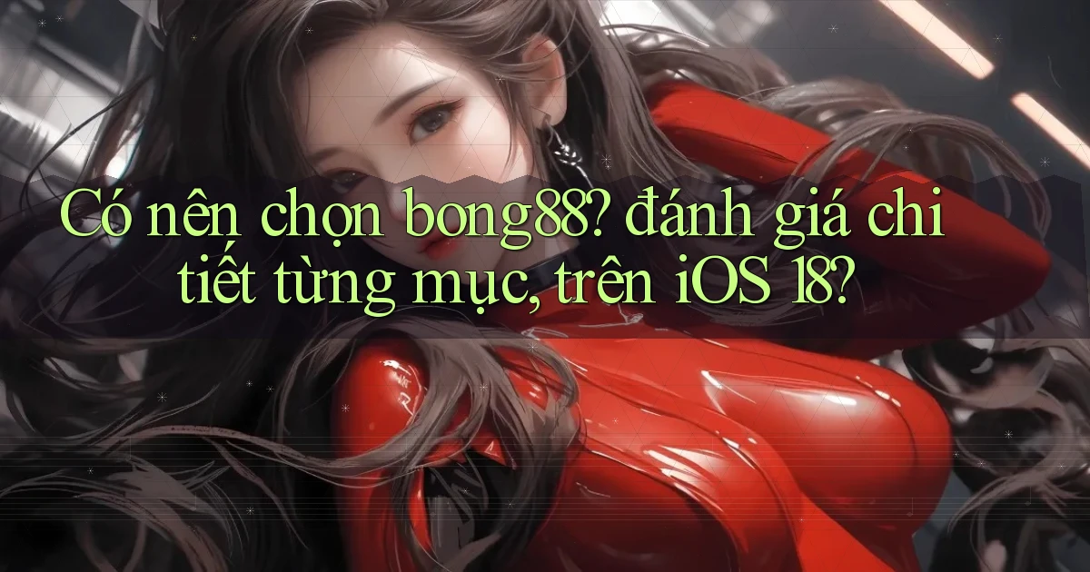 Có nên chọn bong88 đánh giá chi tiết từng mục, trên iOS 18