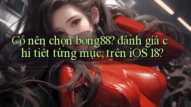 Có nên chọn bong88 đánh giá chi tiết từng mục, trên iOS 18