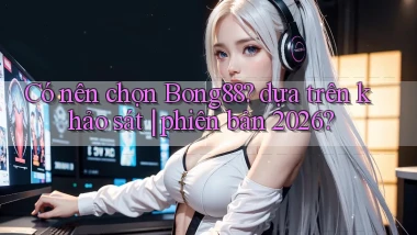 Có nên chọn Bong88 dựa trên khảo sát phiên bản 2026