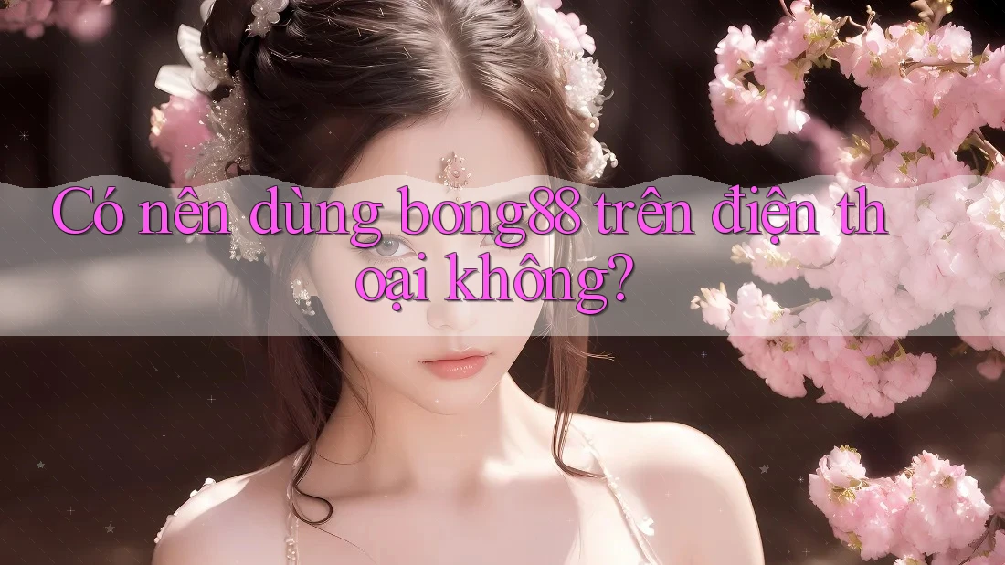 Có nên dùng Bong88 trên điện thoại không? Có nên dùng Bong88 trên điện thoại không?