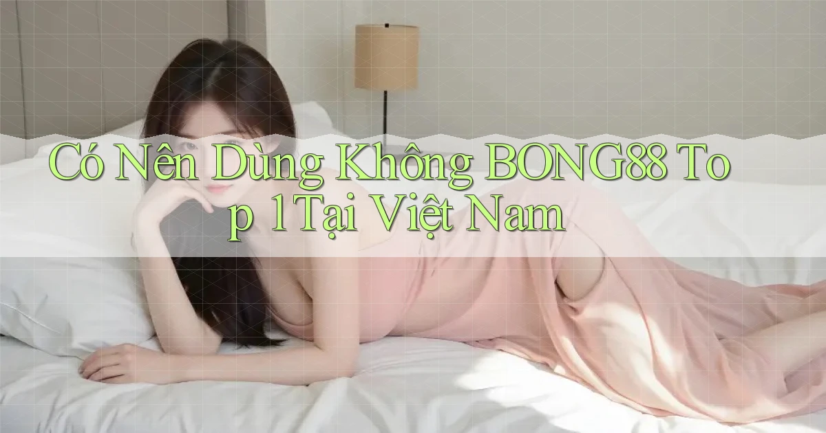 có nên dùng không bong88 top 1 tại việt nam