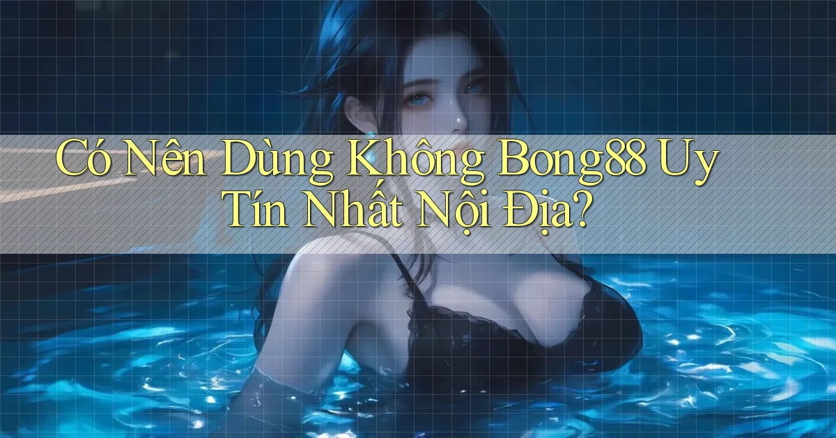 có nên dùng không bong88 uy tín nhất nội địa