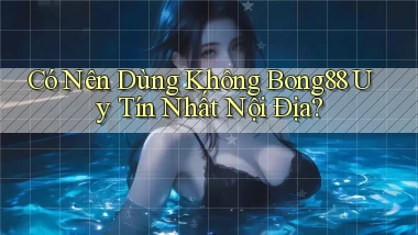 có nên dùng không bong88 uy tín nhất nội địa