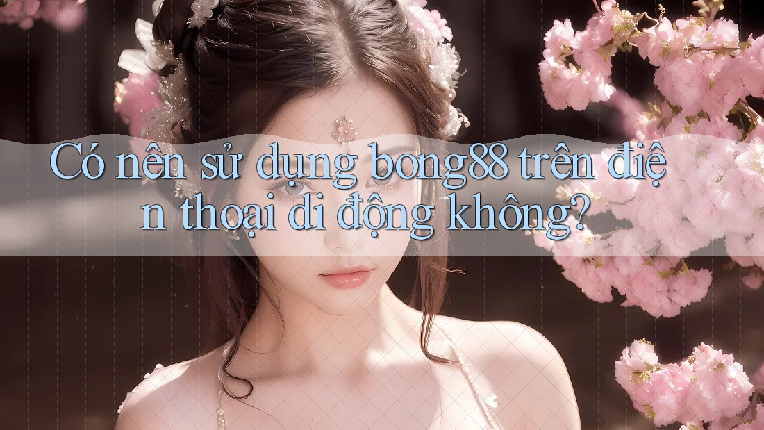 Có nên sử dụng bong88 trên điện thoại di động không?