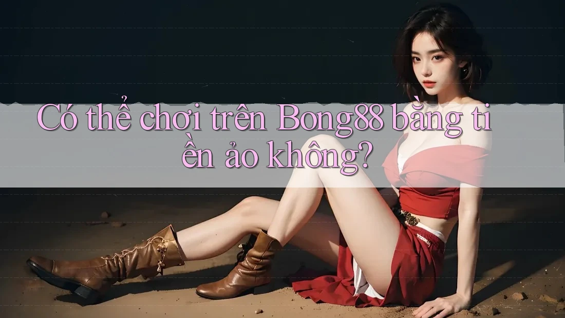 Có thể chơi trên Bong88 bằng tiền ảo không?