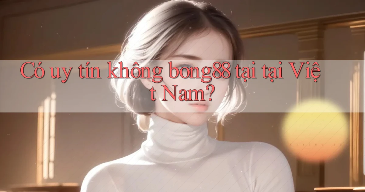 Có uy tín không bong88 tại tại Việt Nam