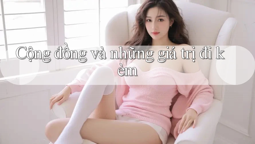 Cộng đồng và những giá trị đi kèm Cộng đồng và những giá trị đi kèm